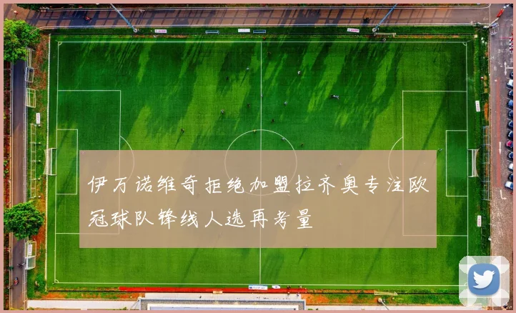 伊万诺维奇拒绝加盟拉齐奥专注欧冠球队锋线人选再考量
