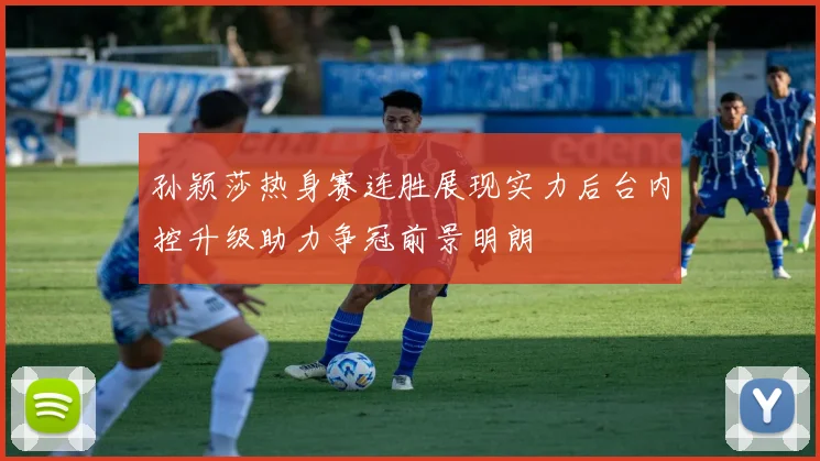 孙颖莎热身赛连胜展现实力后台内控升级助力争冠前景明朗