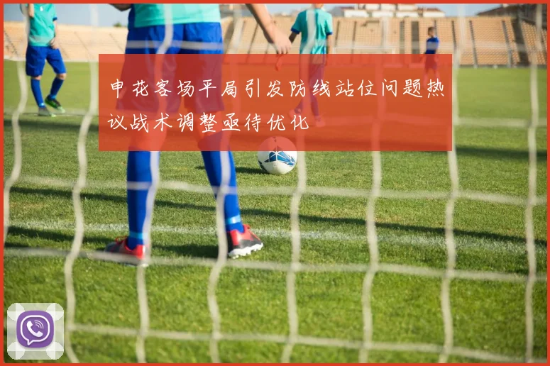 申花客场平局引发防线站位问题热议战术调整亟待优化