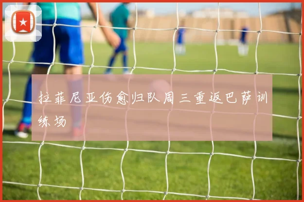拉菲尼亚伤愈归队周三重返巴萨训练场