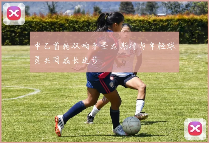 中乙首轮双响李圣龙期待与年轻球员共同成长进步