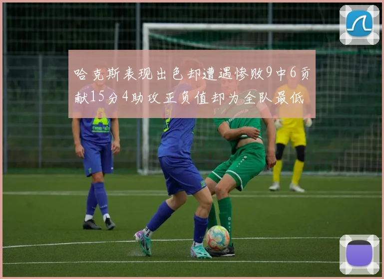 哈克斯表现出色却遭遇惨败9中6贡献15分4助攻正负值却为全队最低