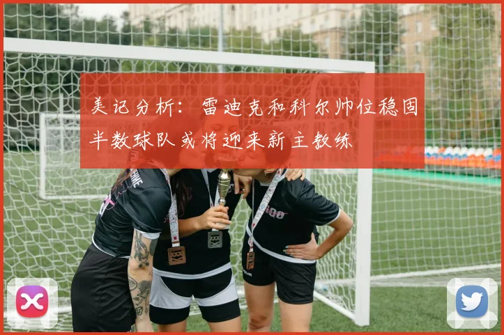 美记分析：雷迪克和科尔帅位稳固半数球队或将迎来新主教练