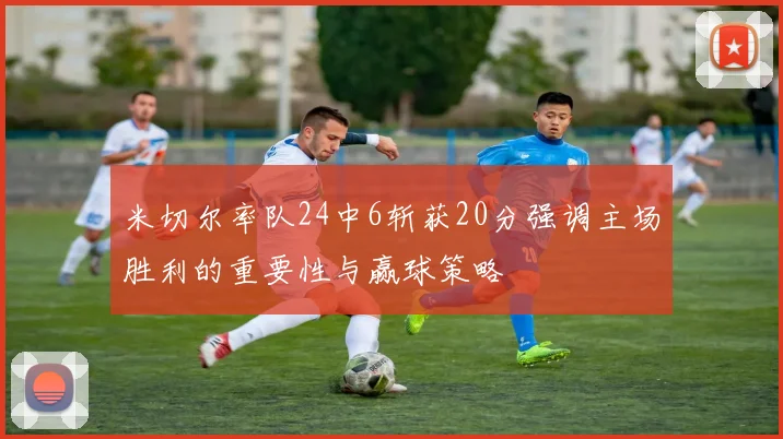 米切尔率队24中6斩获20分强调主场胜利的重要性与赢球策略