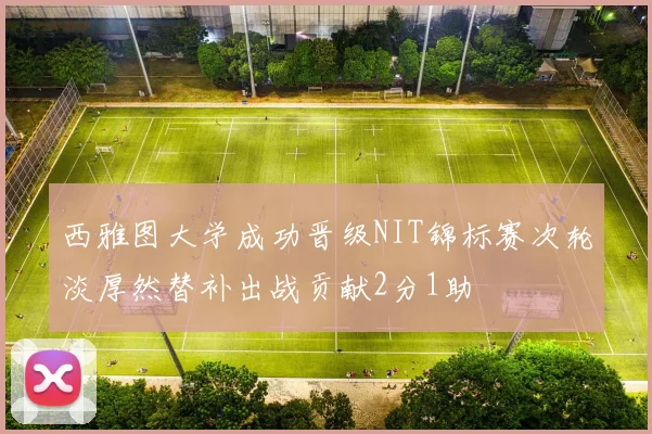 西雅图大学成功晋级NIT锦标赛次轮淡厚然替补出战贡献2分1助