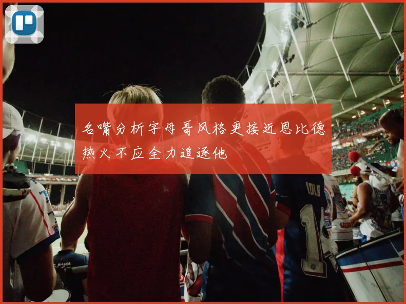 名嘴分析字母哥风格更接近恩比德热火不应全力追逐他