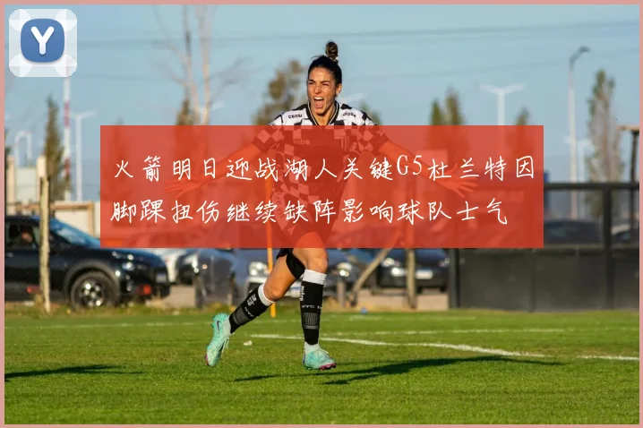 火箭明日迎战湖人关键G5杜兰特因脚踝扭伤继续缺阵影响球队士气